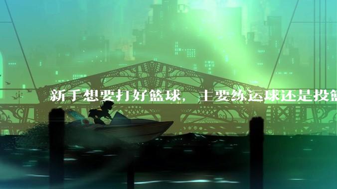 新手想要打好篮球，主要练运球还是投篮？