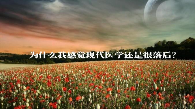 为什么我感觉现代医学还是很落后？
