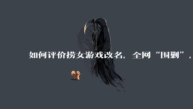 如何评价捞女游戏改名，全网“围剿”，以及导演b站账号被封这件事?