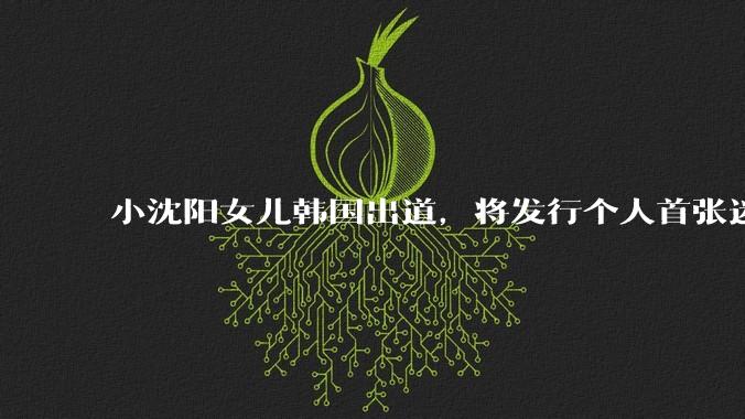 小沈阳女儿韩国出道，将发行个人首张迷你专辑，为什么选择韩国出道？你看好吗？