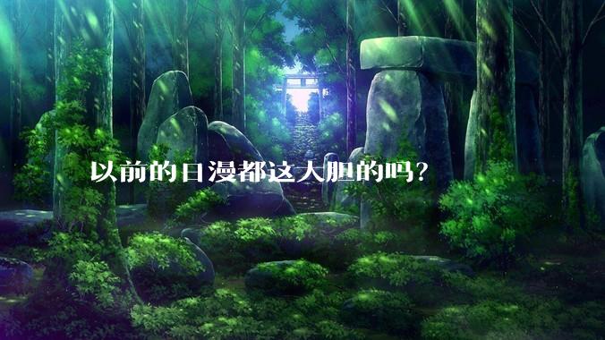 以前的日漫都这大胆的吗？