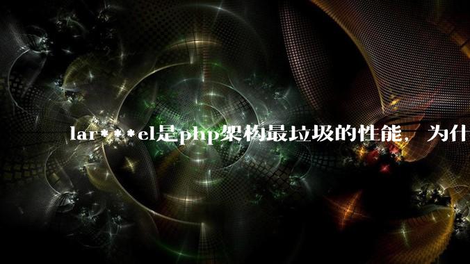 lar***el是php架构最垃圾的性能，为什么那么多人还是自我感觉良好？