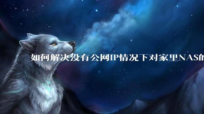 如何解决没有公网IP情况下对家里NAS的高速远程访问？